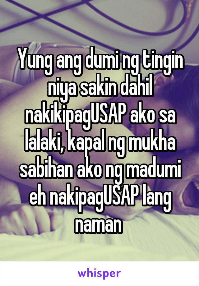 Yung ang dumi ng tingin niya sakin dahil nakikipagUSAP ako sa lalaki, kapal ng mukha sabihan ako ng madumi eh nakipagUSAP lang naman 