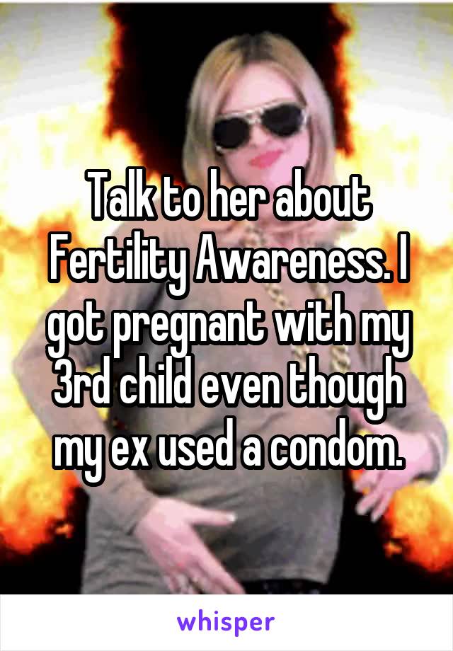 Talk to her about Fertility Awareness. I got pregnant with my 3rd child even though my ex used a condom.