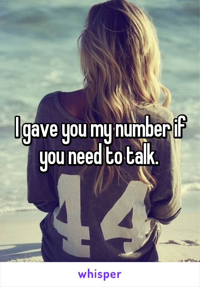 I gave you my number if you need to talk. 