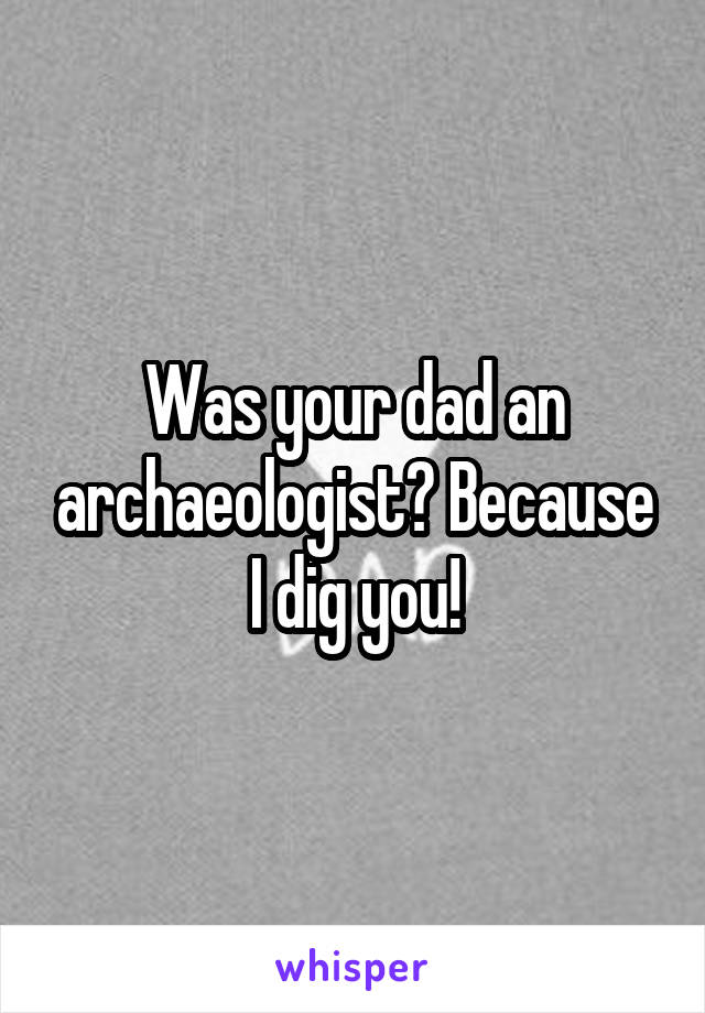 Was your dad an archaeologist? Because I dig you!