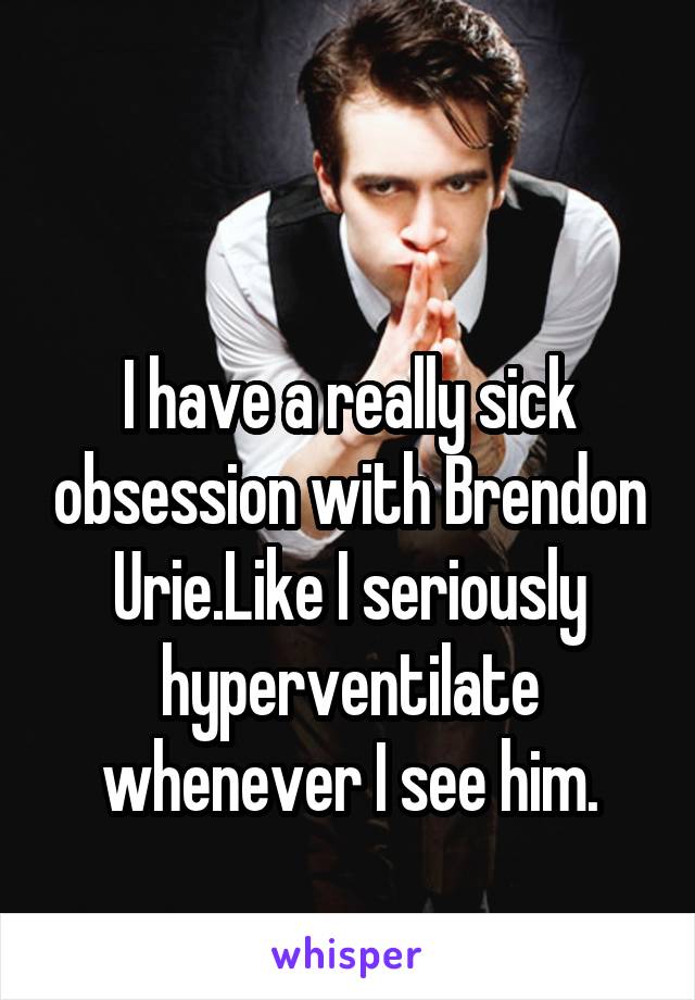 

I have a really sick obsession with Brendon Urie.Like I seriously hyperventilate whenever I see him.