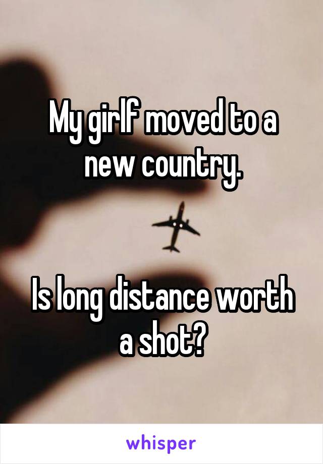 My girlf moved to a new country.


Is long distance worth a shot?