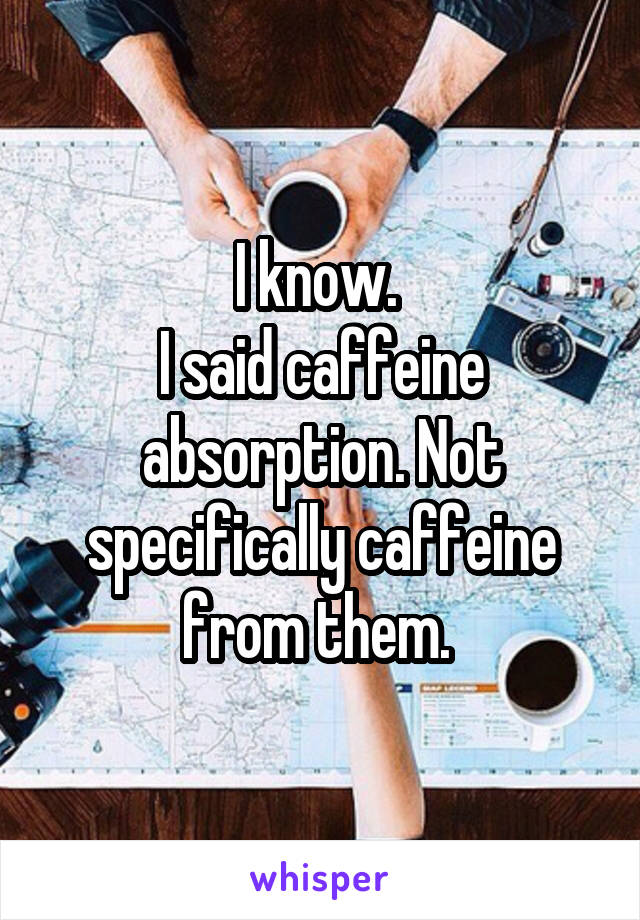 I know. 
I said caffeine absorption. Not specifically caffeine from them. 