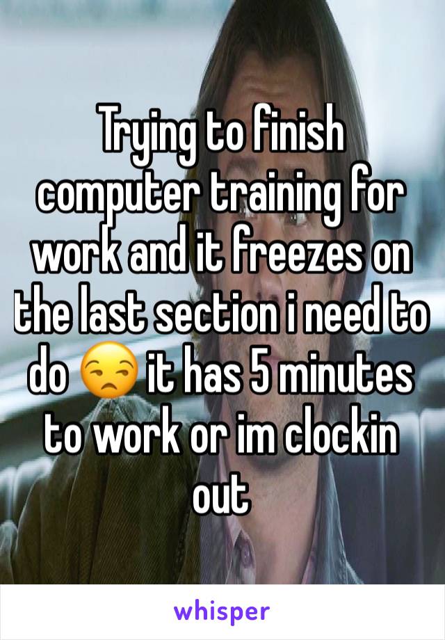 Trying to finish computer training for work and it freezes on the last section i need to do 😒 it has 5 minutes to work or im clockin out