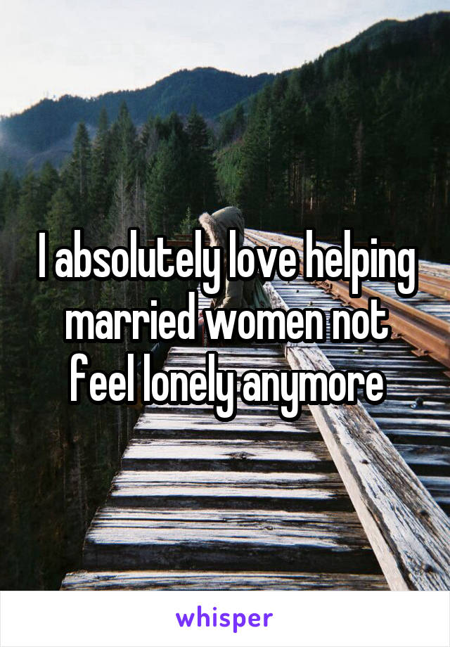 I absolutely love helping married women not feel lonely anymore