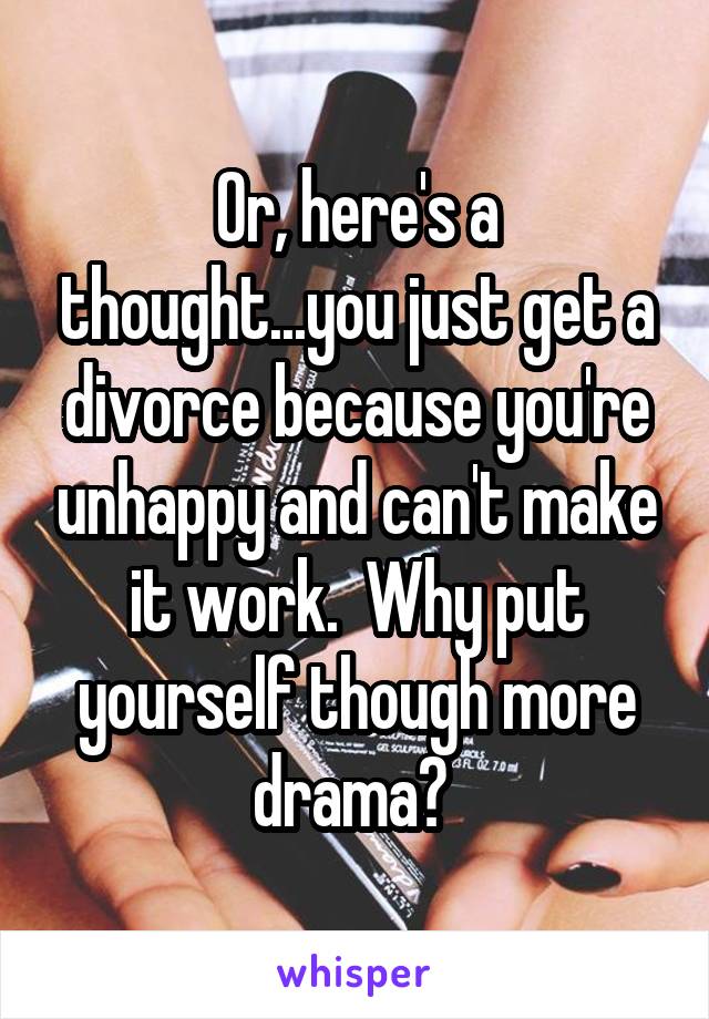 Or, here's a thought...you just get a divorce because you're unhappy and can't make it work.  Why put yourself though more drama? 