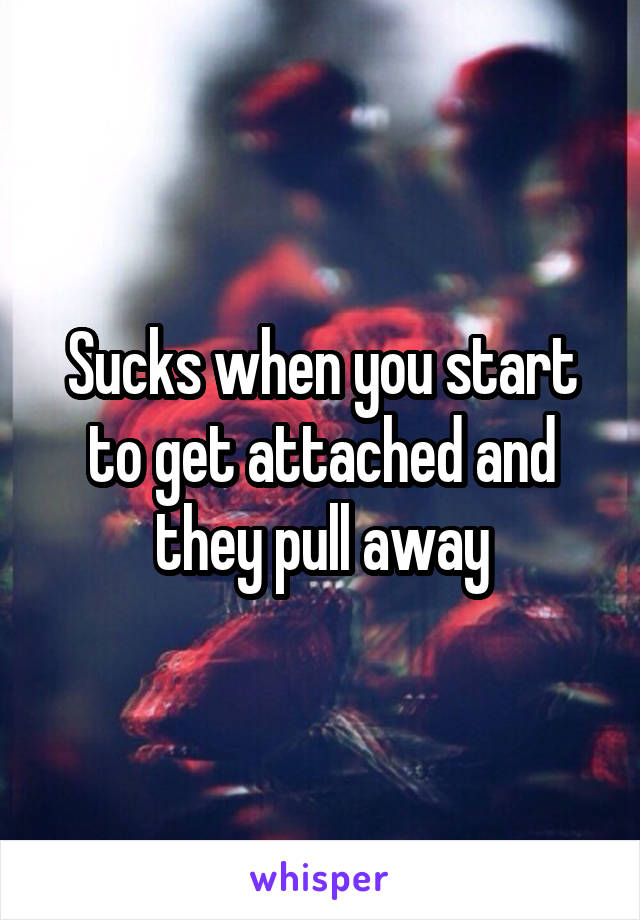 Sucks when you start to get attached and they pull away