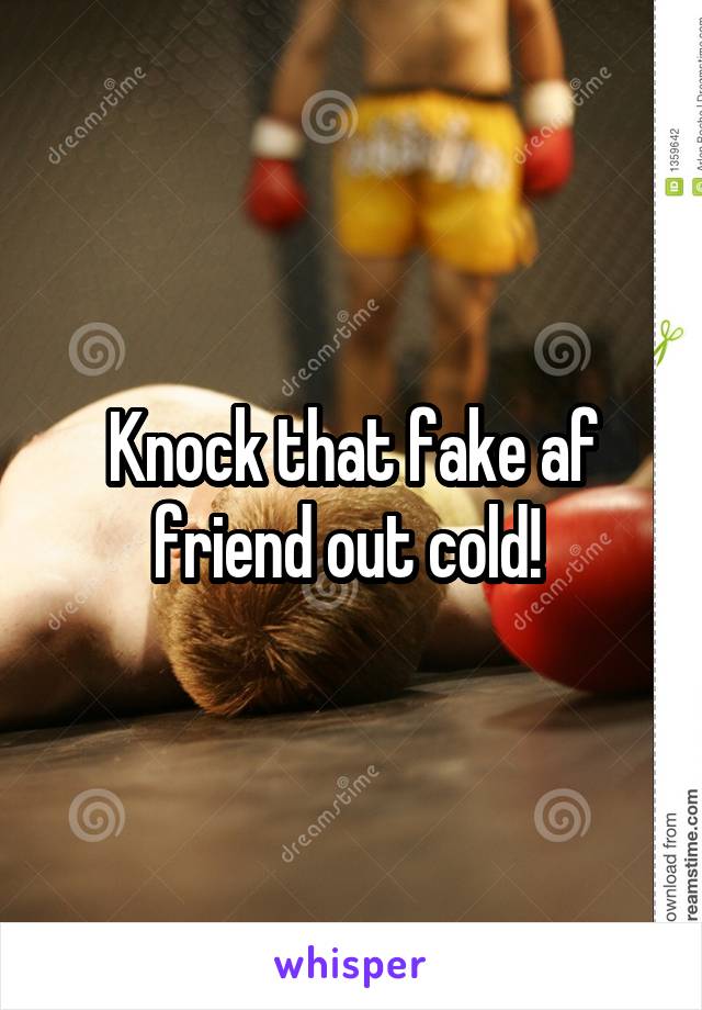 Knock that fake af friend out cold! 