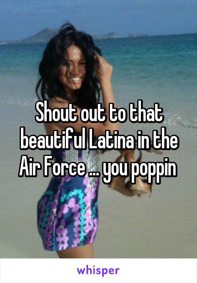 Shout out to that beautiful Latina in the Air Force ... you poppin 