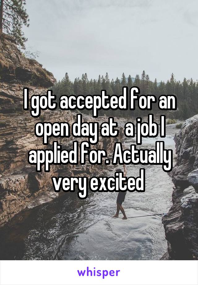 I got accepted for an open day at  a job I applied for. Actually very excited 