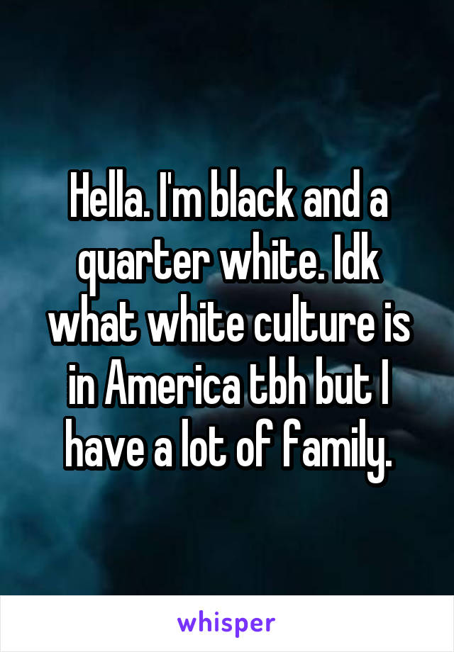 Hella. I'm black and a quarter white. Idk what white culture is in America tbh but I have a lot of family.