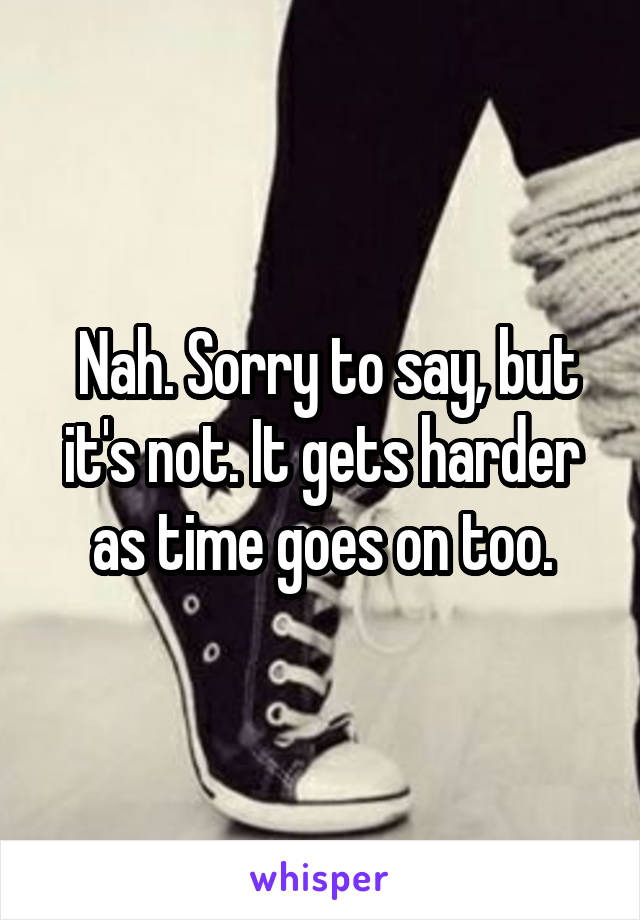  Nah. Sorry to say, but it's not. It gets harder as time goes on too.