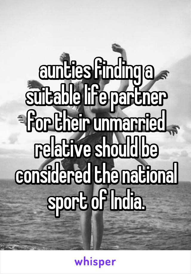 aunties finding a suitable life partner for their unmarried relative should be considered the national sport of India.