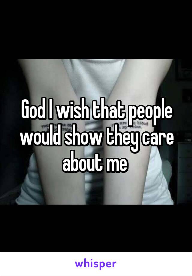 God I wish that people would show they care about me 