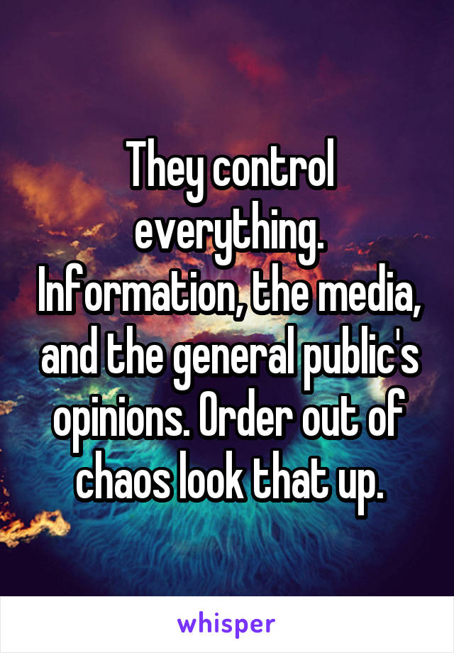 They control everything. Information, the media, and the general public's opinions. Order out of chaos look that up.