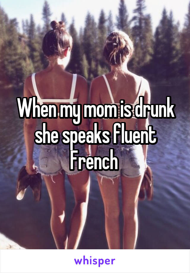 When my mom is drunk she speaks fluent French 