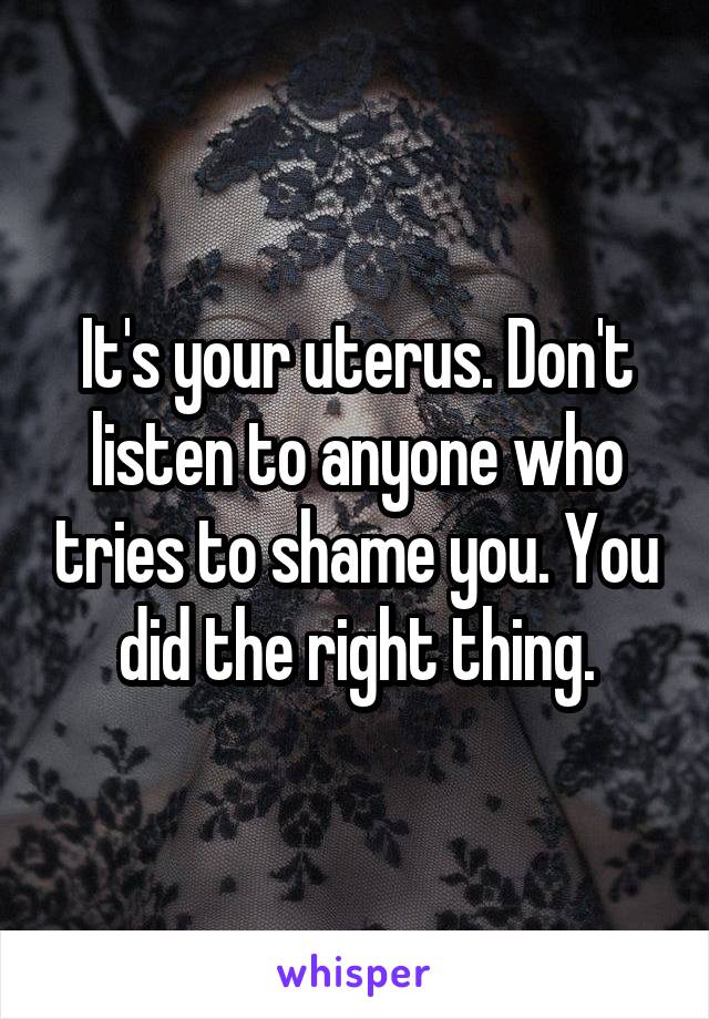 It's your uterus. Don't listen to anyone who tries to shame you. You did the right thing.