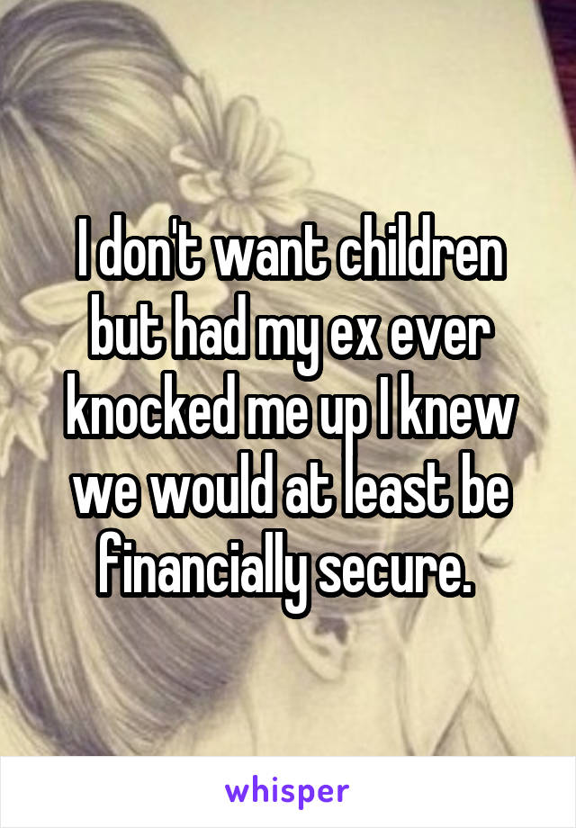 I don't want children but had my ex ever knocked me up I knew we would at least be financially secure. 