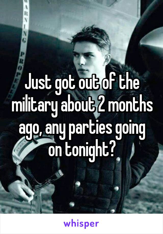 Just got out of the military about 2 months ago, any parties going on tonight?