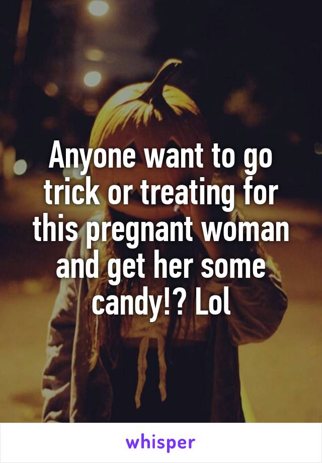 Anyone want to go trick or treating for this pregnant woman and get her some candy!? Lol