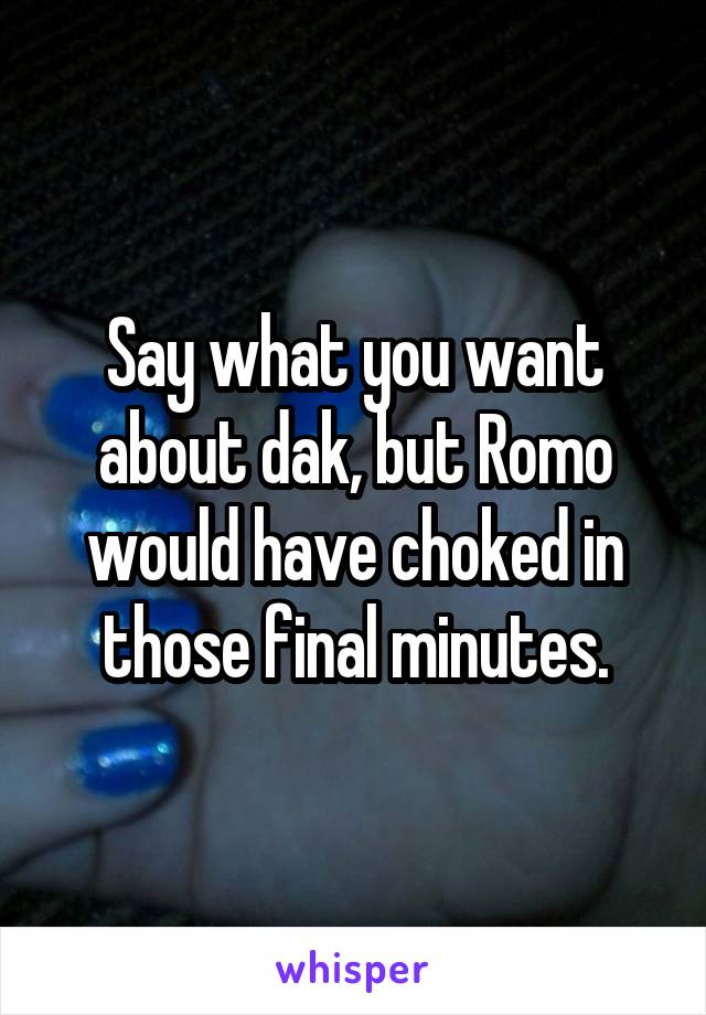 Say what you want about dak, but Romo would have choked in those final minutes.