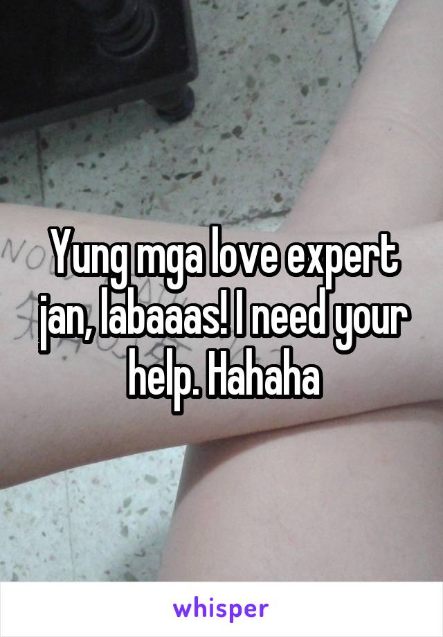 Yung mga love expert jan, labaaas! I need your help. Hahaha