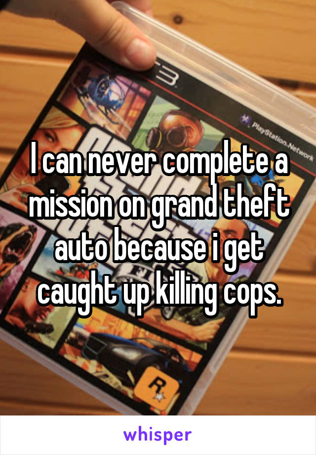 I can never complete a mission on grand theft auto because i get caught up killing cops.