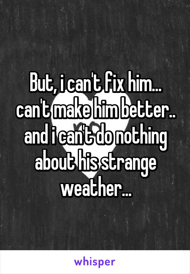 But, i can't fix him... can't make him better.. and i can't do nothing about his strange weather...