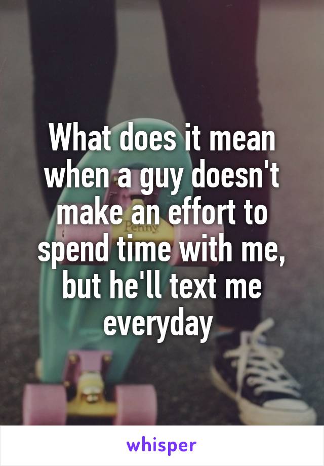 What does it mean when a guy doesn't make an effort to spend time with me, but he'll text me everyday 