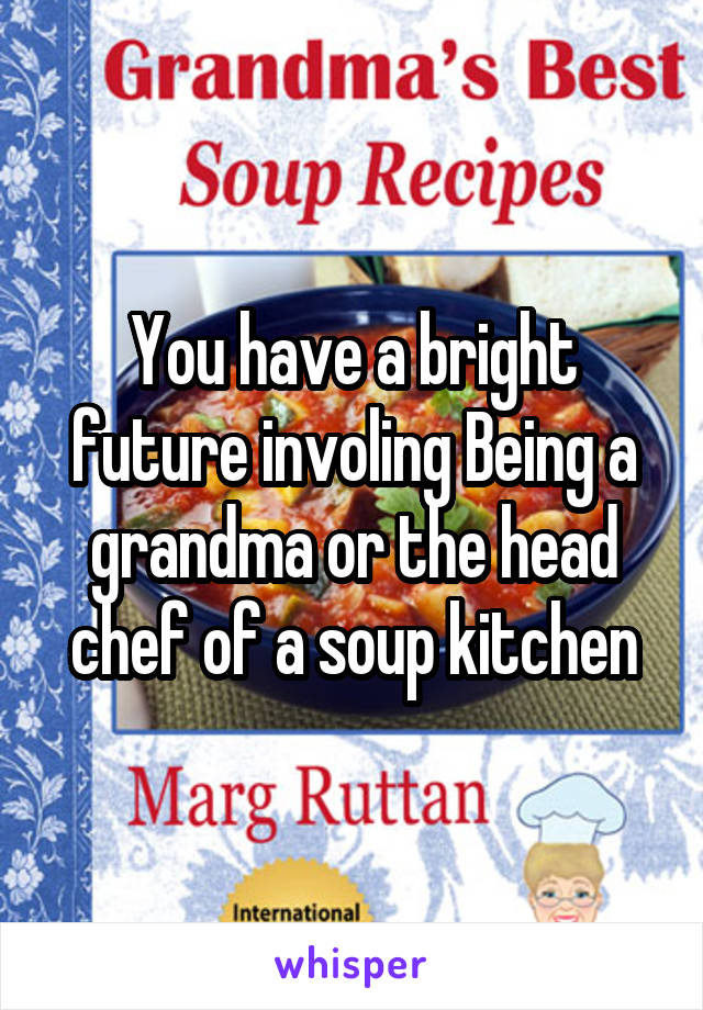 You have a bright future involing Being a grandma or the head chef of a soup kitchen
