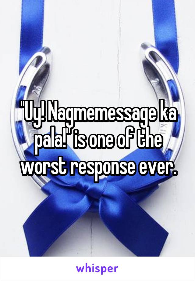 "Uy! Nagmemessage ka pala!" is one of the worst response ever.