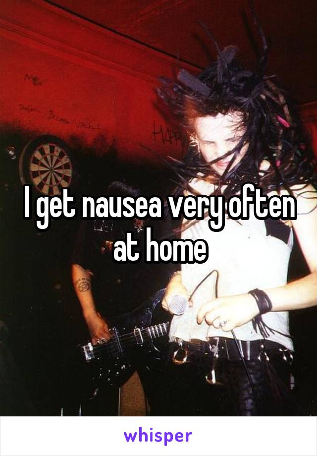 I get nausea very often at home