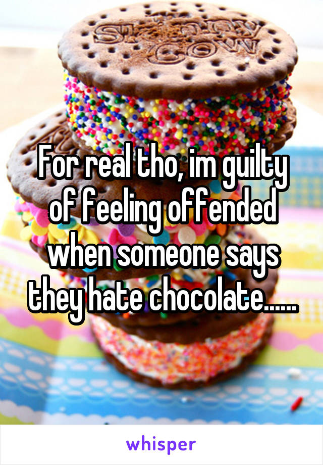 For real tho, im guilty of feeling offended when someone says they hate chocolate......