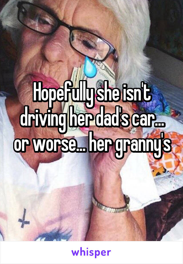 Hopefully she isn't driving her dad's car... or worse... her granny's 