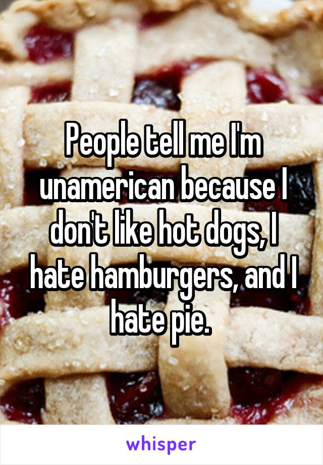 People tell me I'm unamerican because I don't like hot dogs, I hate hamburgers, and I hate pie. 