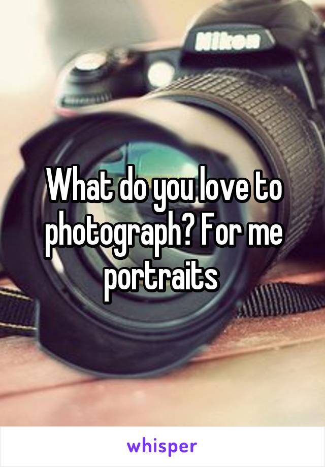 What do you love to photograph? For me portraits 