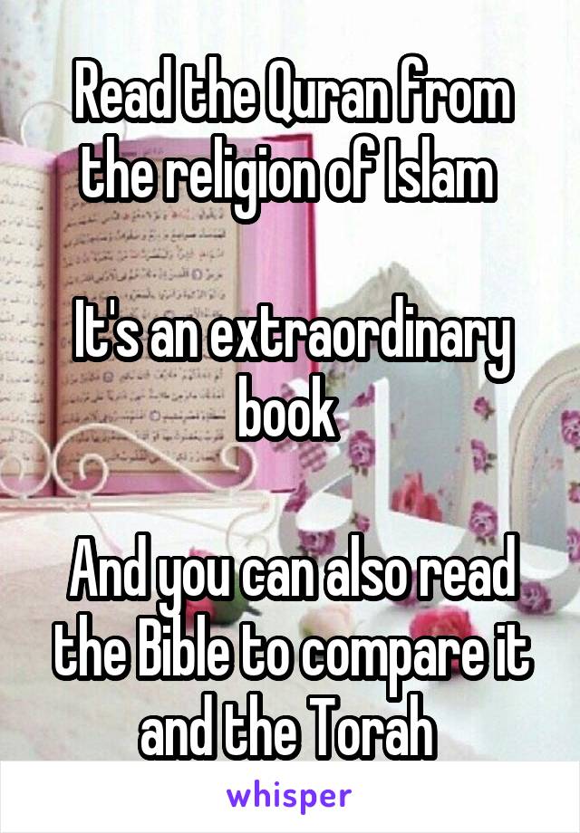 Read the Quran from the religion of Islam 

It's an extraordinary book 

And you can also read the Bible to compare it and the Torah 