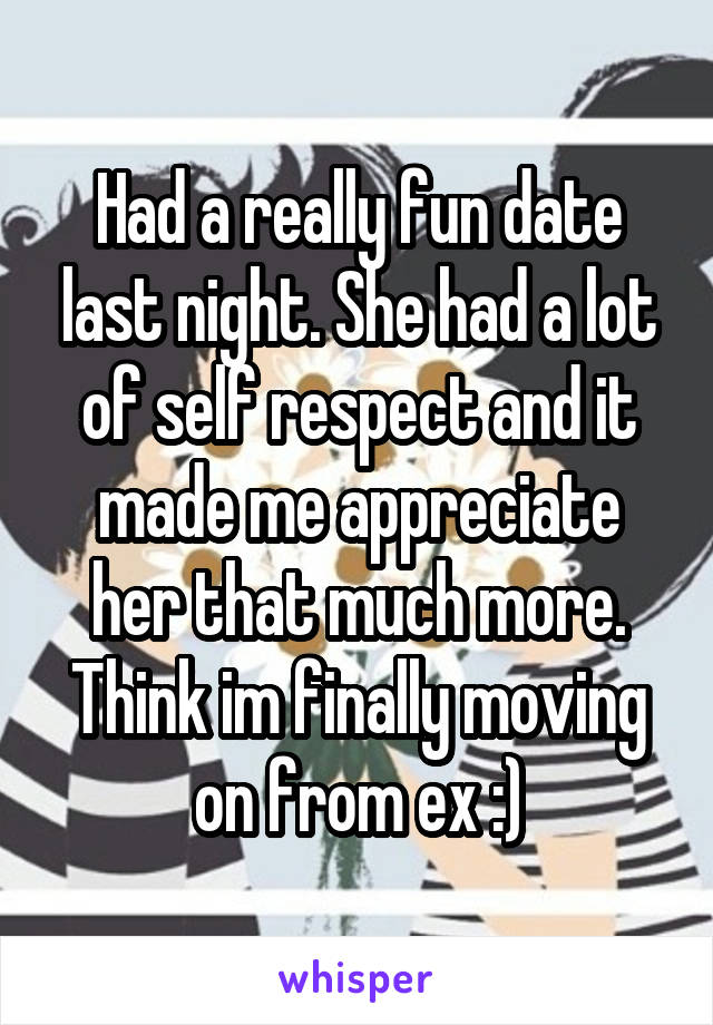 Had a really fun date last night. She had a lot of self respect and it made me appreciate her that much more. Think im finally moving on from ex :)