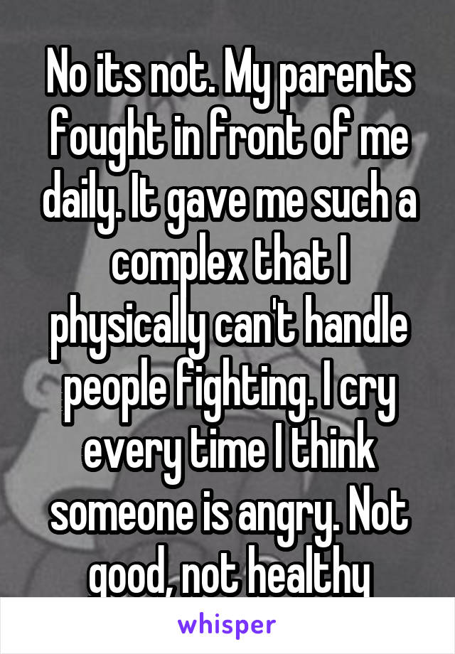 No its not. My parents fought in front of me daily. It gave me such a complex that I physically can't handle people fighting. I cry every time I think someone is angry. Not good, not healthy