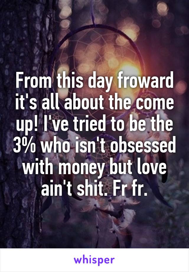 From this day froward it's all about the come up! I've tried to be the 3% who isn't obsessed with money but love ain't shit. Fr fr.