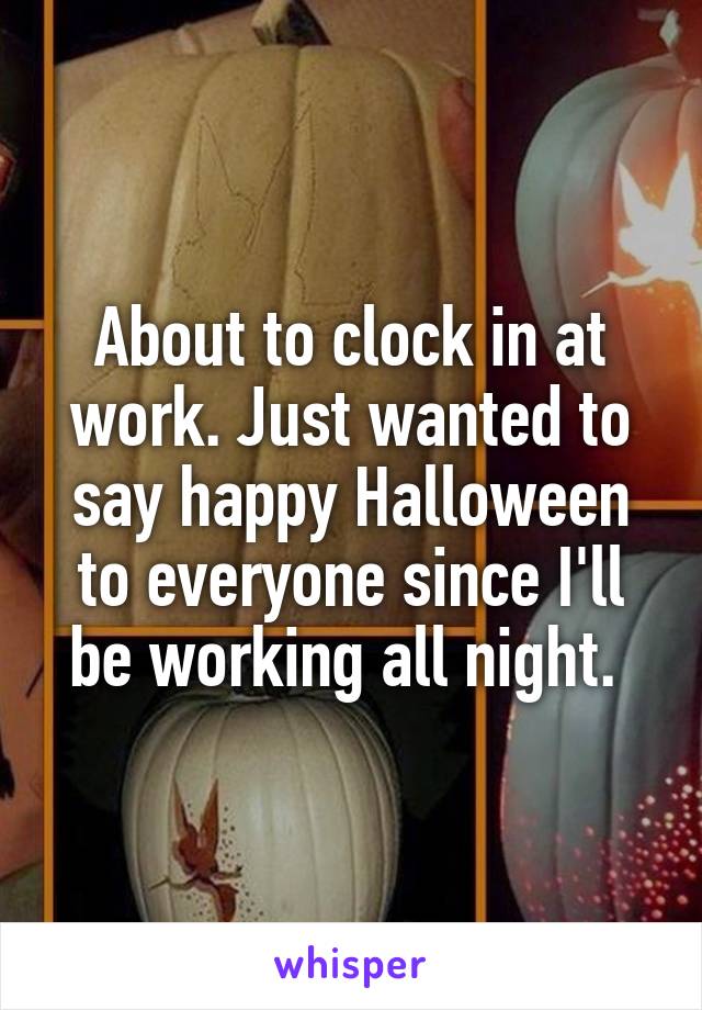 About to clock in at work. Just wanted to say happy Halloween to everyone since I'll be working all night. 