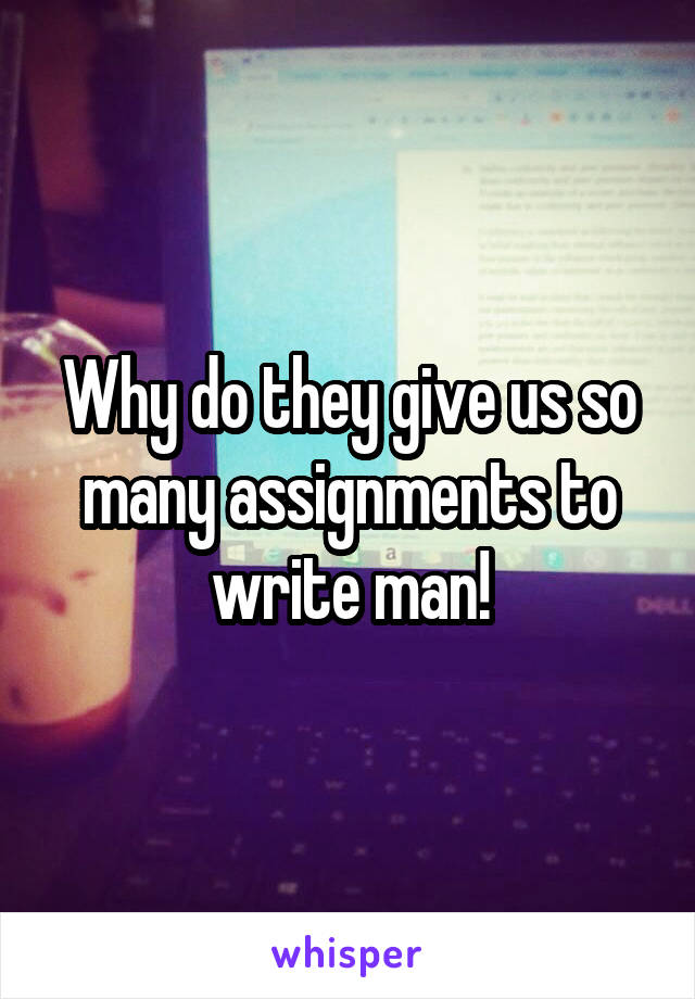 Why do they give us so many assignments to write man!