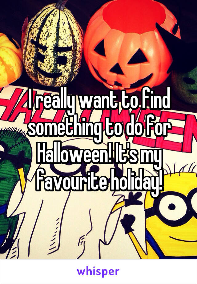 I really want to find something to do for Halloween! It's my favourite holiday!