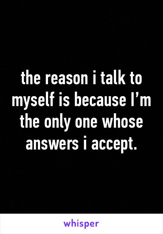 the reason i talk to myself is because I’m the only one whose answers i accept.
