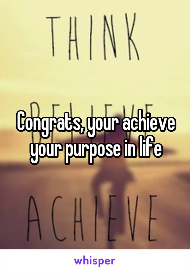 Congrats, your achieve your purpose in life