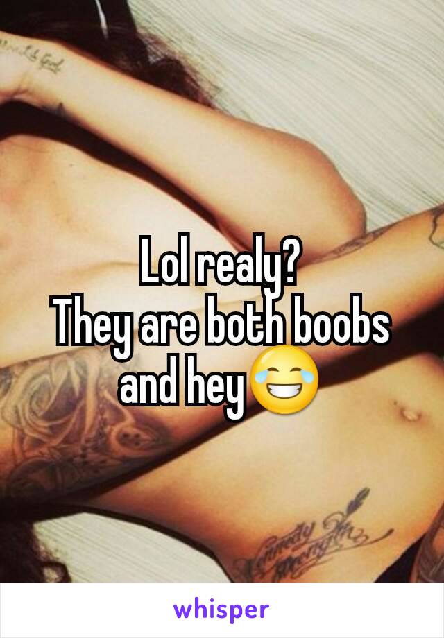 Lol realy?
They are both boobs and hey😂