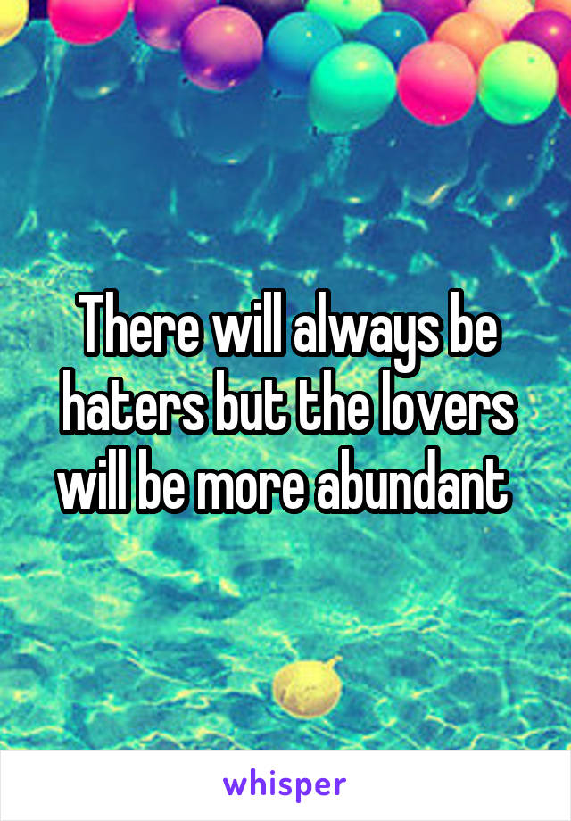 There will always be haters but the lovers will be more abundant 