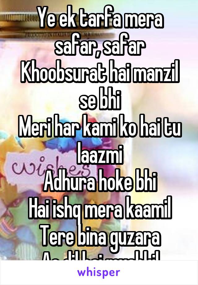 Ye ek tarfa mera safar, safar
Khoobsurat hai manzil se bhi
Meri har kami ko hai tu laazmi
Adhura hoke bhi
Hai ishq mera kaamil
Tere bina guzara
Ae dil hai mushkil