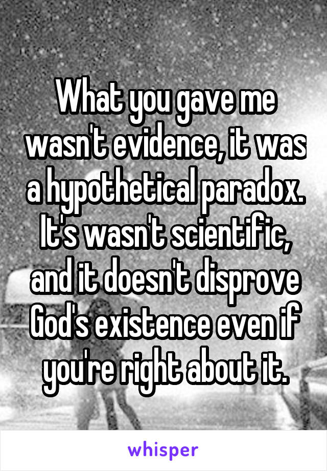 What you gave me wasn't evidence, it was a hypothetical paradox. It's wasn't scientific, and it doesn't disprove God's existence even if you're right about it.