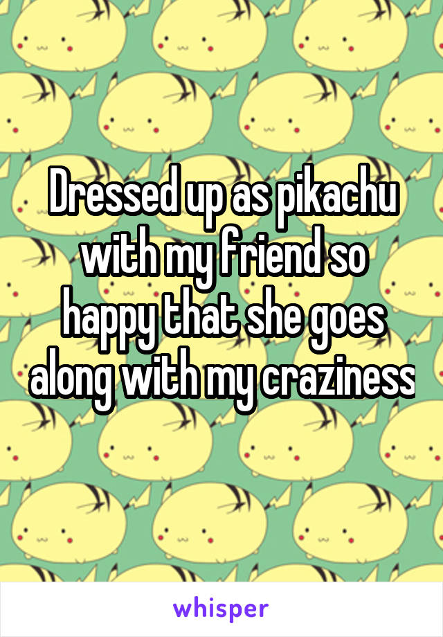 Dressed up as pikachu with my friend so happy that she goes along with my craziness 